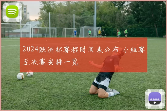 2024欧洲杯赛程时间表公布 小组赛至决赛安排一览
