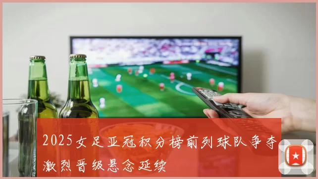 2025女足亚冠积分榜前列球队争夺激烈晋级悬念延续