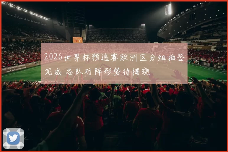 2026世界杯预选赛欧洲区分组抽签完成 各队对阵形势待揭晓