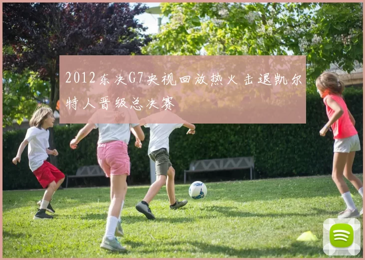 2012东决G7央视回放热火击退凯尔特人晋级总决赛
