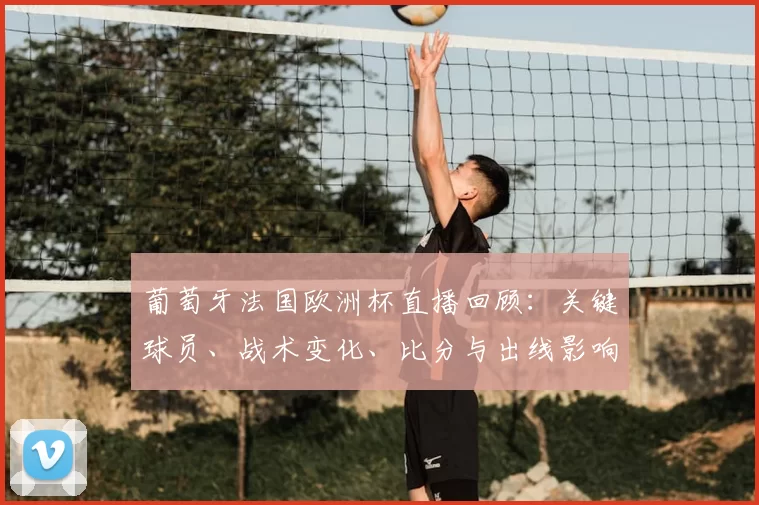 葡萄牙法国欧洲杯直播回顾:关键球员、战术变化、比分与出线影响分析