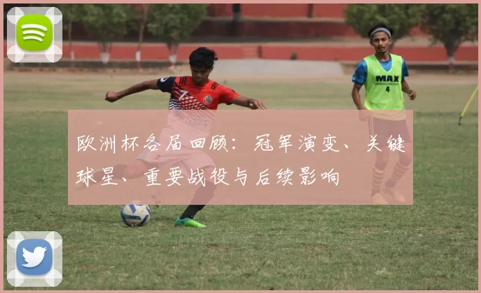 欧洲杯各届回顾：冠军演变、关键球星、重要战役与后续影响