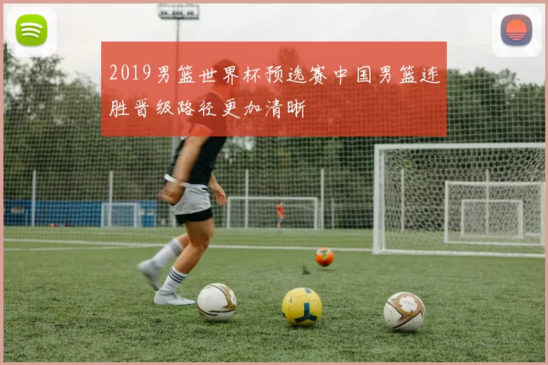 2019男篮世界杯预选赛中国男篮连胜晋级路径更加清晰