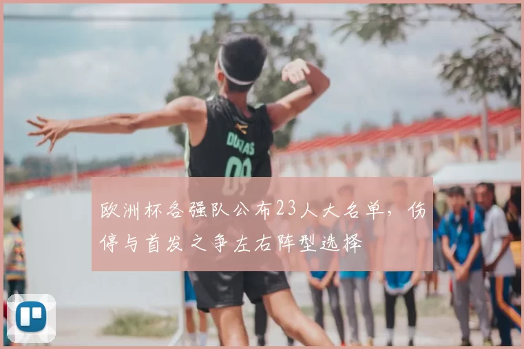 欧洲杯各强队公布23人大名单，伤停与首发之争左右阵型选择