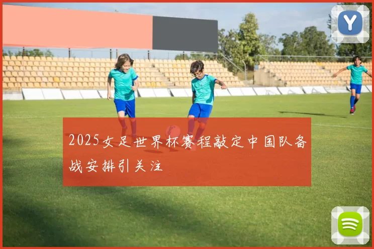 2025女足世界杯赛程敲定中国队备战安排引关注