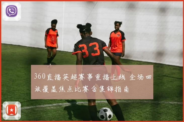 360直播英超赛事重播上线 全场回放覆盖焦点比赛含集锦指南