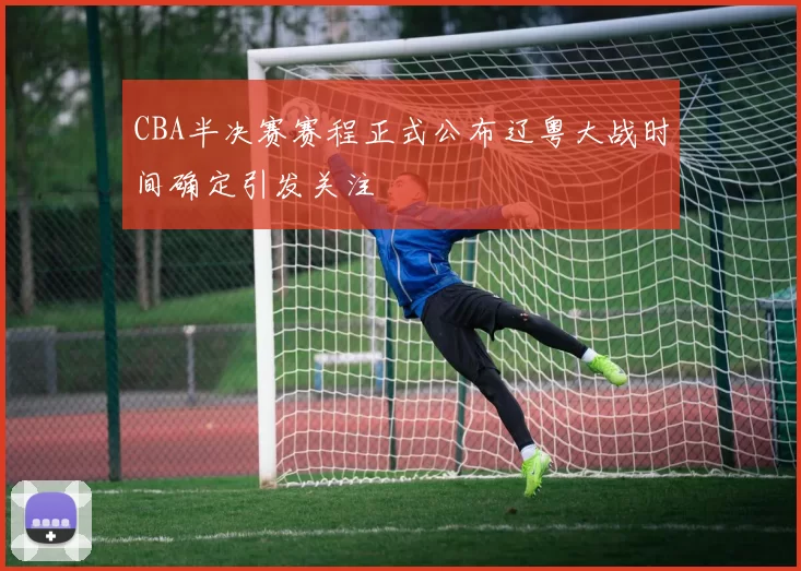 CBA半决赛赛程正式公布辽粤大战时间确定引发关注