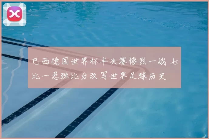 巴西德国世界杯半决赛惨烈一战 七比一悬殊比分改写世界足球历史