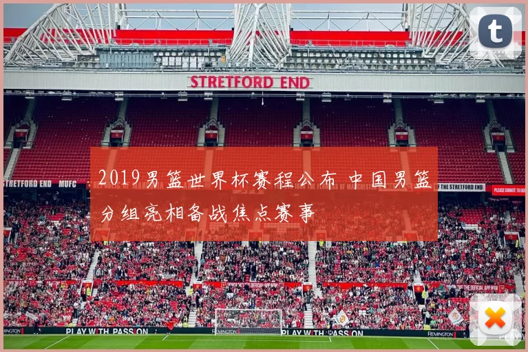 2019男篮世界杯赛程公布 中国男篮分组亮相备战焦点赛事