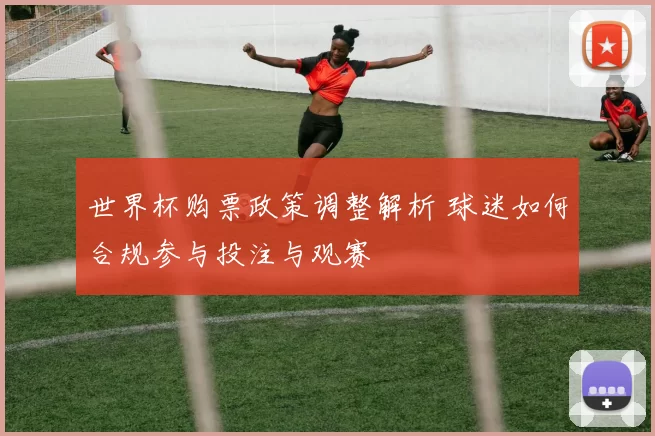 世界杯购票政策调整解析 球迷如何合规参与投注与观赛