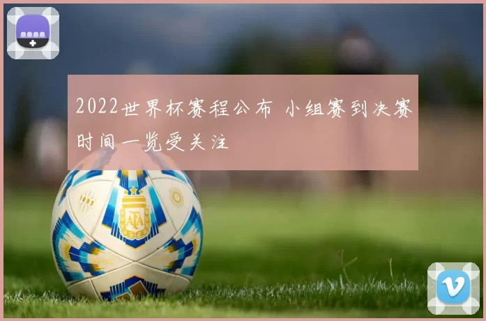 2022世界杯赛程公布 小组赛到决赛时间一览受关注
