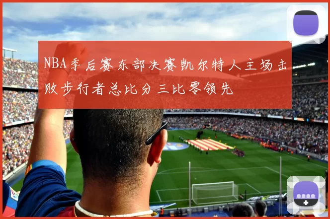 NBA季后赛东部决赛凯尔特人主场击败步行者总比分三比零领先