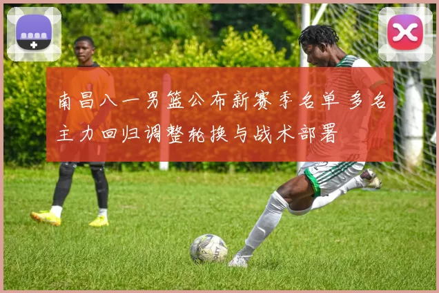 南昌八一男篮公布新赛季名单 多名主力回归调整轮换与战术部署