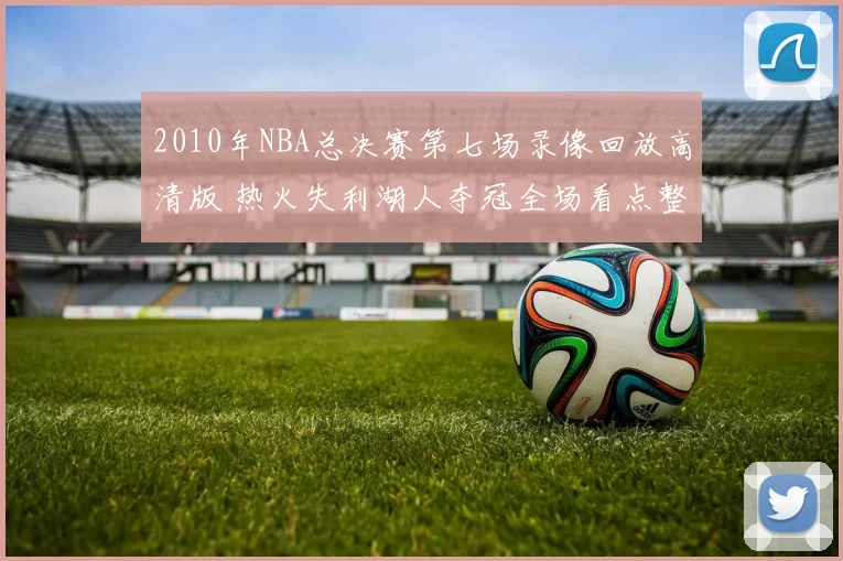 2010年NBA总决赛第七场录像回放高清版 热火失利湖人夺冠全场看点整理