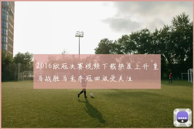 2016欧冠决赛视频下载热度上升 皇马战胜马竞夺冠回放受关注