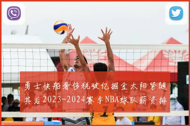 勇士快船奢侈税破亿掘金太阳紧随其后2023-2024赛季NBA球队薪资排行出炉