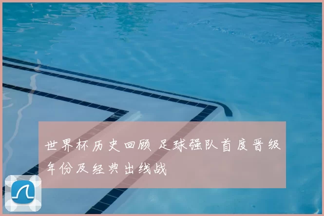 世界杯历史回顾 足球强队首度晋级年份及经典出线战