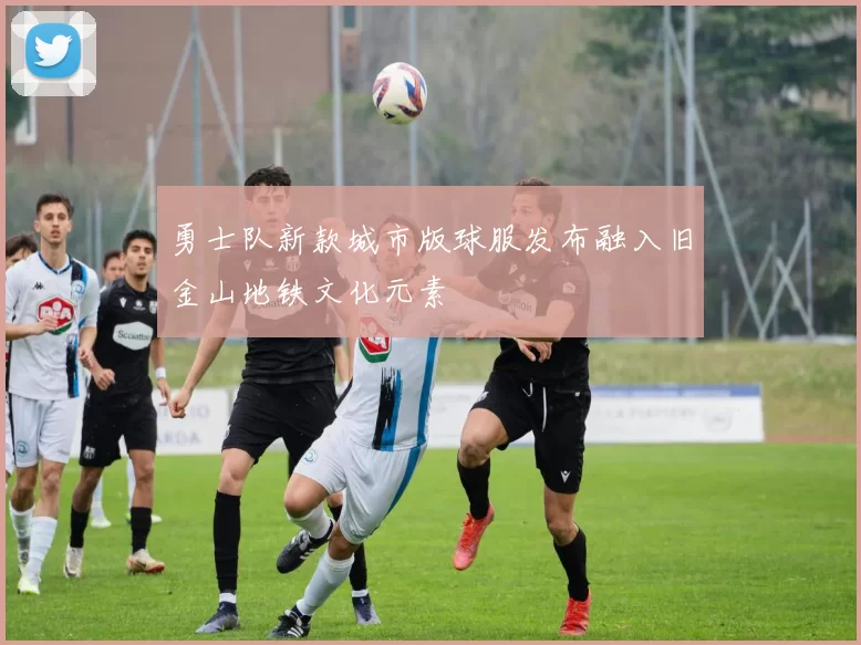 勇士队新款城市版球服发布融入旧金山地铁文化元素