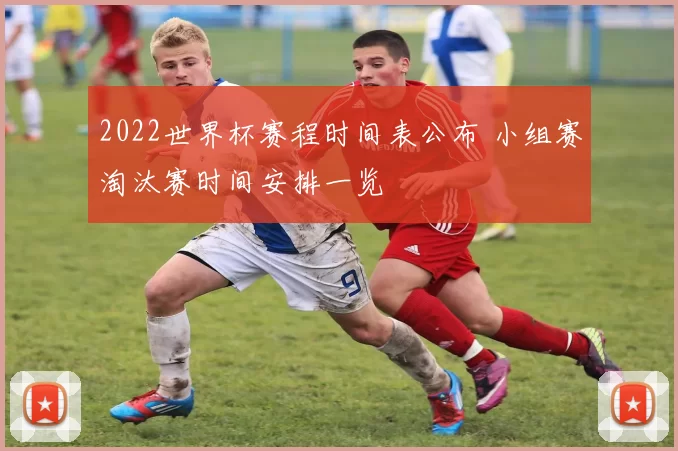 2022世界杯赛程时间表公布 小组赛淘汰赛时间安排一览