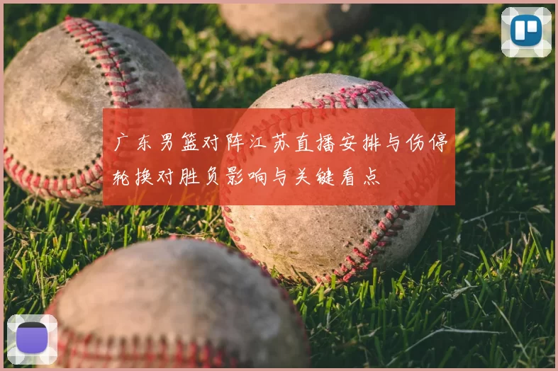 广东男篮对阵江苏直播安排与伤停轮换对胜负影响与关键看点