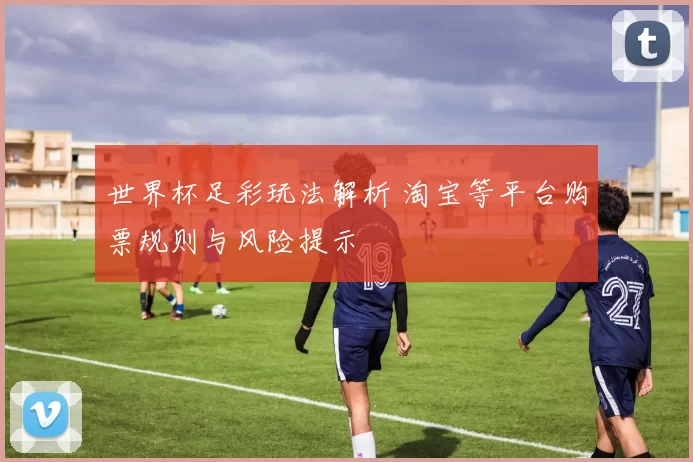 世界杯足彩玩法解析 淘宝等平台购票规则与风险提示