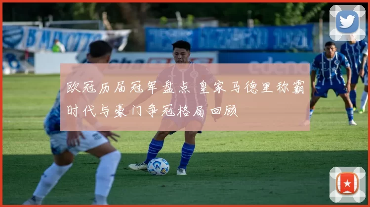 欧冠历届冠军盘点 皇家马德里称霸时代与豪门争冠格局回顾