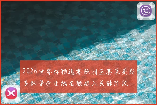 2026世界杯预选赛欧洲区赛果更新多队争夺出线名额进入关键阶段