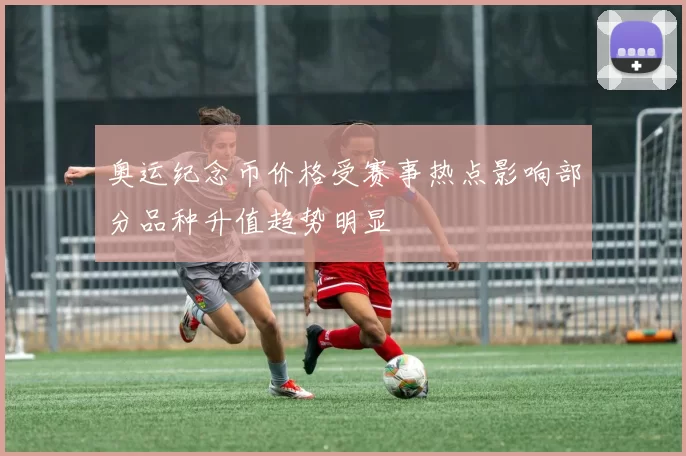 奥运纪念币价格受赛事热点影响部分品种升值趋势明显