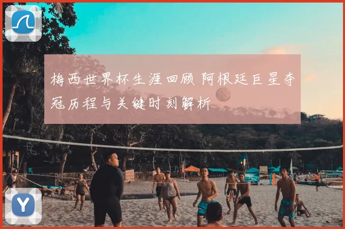 梅西世界杯生涯回顾 阿根廷巨星夺冠历程与关键时刻解析