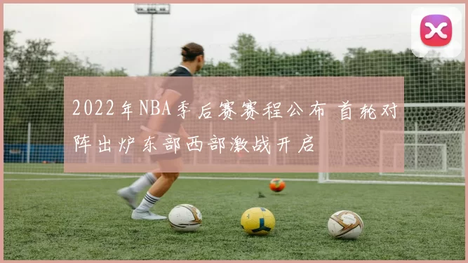 2022年NBA季后赛赛程公布 首轮对阵出炉东部西部激战开启