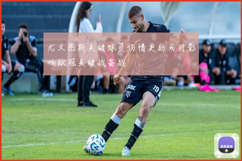 尤文图斯关键球员伤情更新或将影响欧冠关键战备战