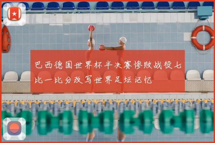 巴西德国世界杯半决赛惨败战役七比一比分改写世界足坛记忆