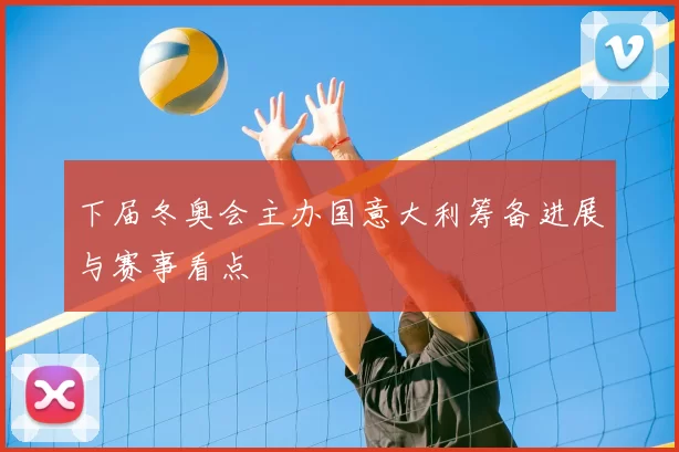 下届冬奥会主办国意大利筹备进展与赛事看点