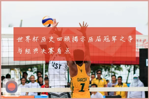 世界杯历史回顾揭示历届冠军之争与经典决赛看点