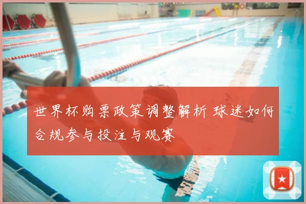 世界杯购票政策调整解析 球迷如何合规参与投注与观赛