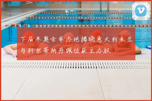 下届冬奥会举办地揭晓意大利米兰与科尔蒂纳丹佩佐获主办权