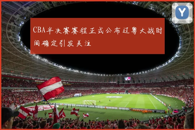 CBA半决赛赛程正式公布辽粤大战时间确定引发关注