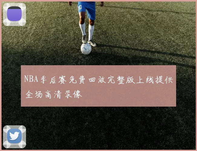 NBA季后赛免费回放完整版上线提供全场高清录像