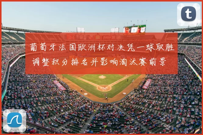 葡萄牙法国欧洲杯对决凭一球取胜 调整积分排名并影响淘汰赛前景