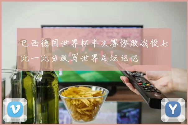 巴西德国世界杯半决赛惨败战役七比一比分改写世界足坛记忆