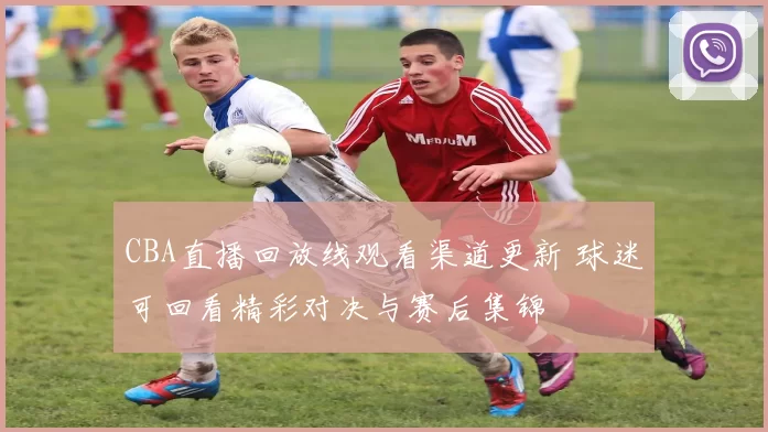 CBA直播回放线观看渠道更新 球迷可回看精彩对决与赛后集锦
