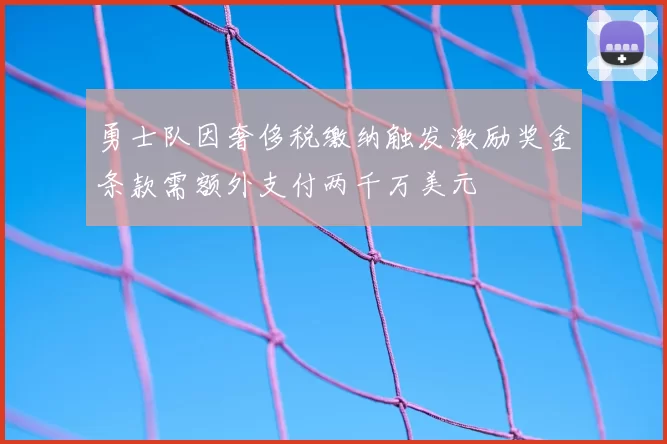 勇士队因奢侈税缴纳触发激励奖金条款需额外支付两千万美元