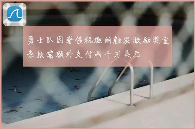 勇士队因奢侈税缴纳触发激励奖金条款需额外支付两千万美元