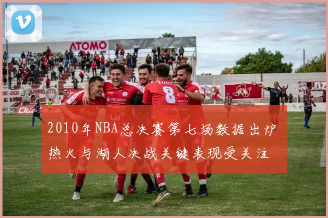 2010年NBA总决赛第七场数据出炉 热火与湖人决战关键表现受关注