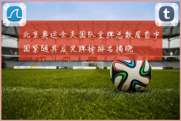北京奥运会美国队金牌总数居首中国紧随其后奖牌榜排名揭晓