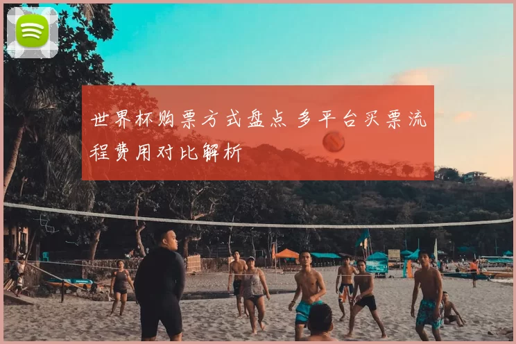 世界杯购票方式盘点 多平台买票流程费用对比解析