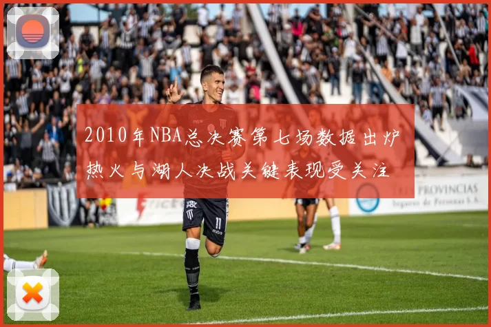 2010年NBA总决赛第七场数据出炉 热火与湖人决战关键表现受关注
