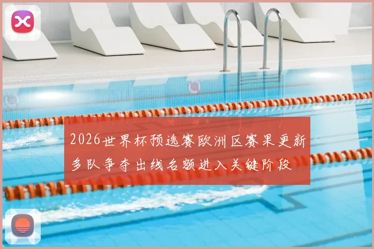 2026世界杯预选赛欧洲区赛果更新多队争夺出线名额进入关键阶段