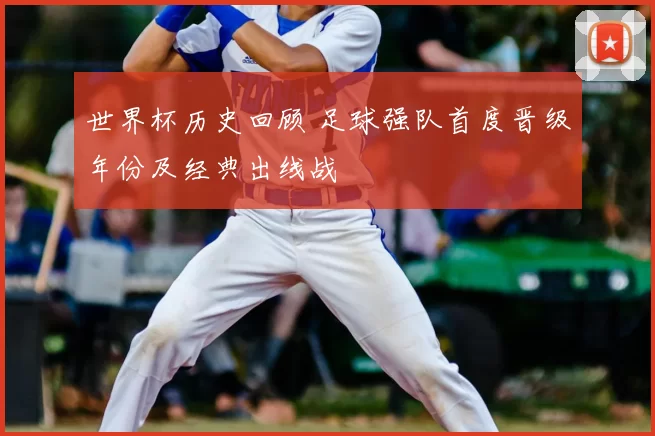 世界杯历史回顾 足球强队首度晋级年份及经典出线战