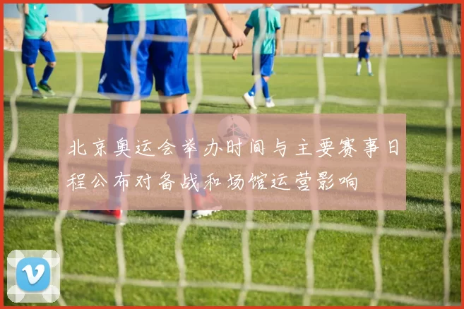 北京奥运会举办时间与主要赛事日程公布对备战和场馆运营影响